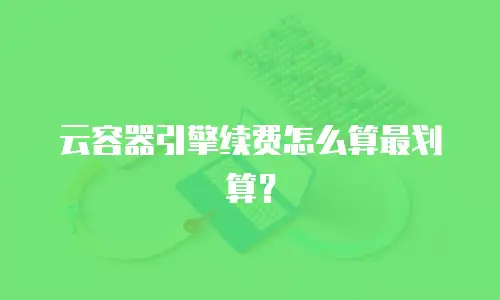 云容器引擎续费怎么算最划算？