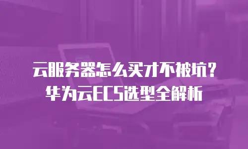 云服务器怎么买才不被坑？华为云ECS选型全解析