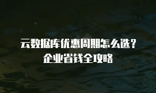 云数据库优惠周期怎么选？企业省钱全攻略