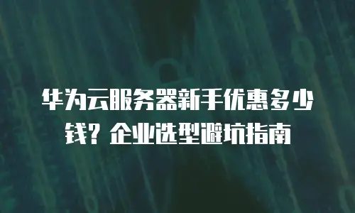 华为云服务器新手优惠多少钱？企业选型避坑指南