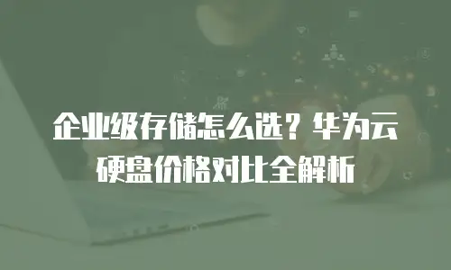 企业级存储怎么选？华为云硬盘价格对比全解析