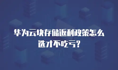 华为云块存储返利政策怎么选才不吃亏？