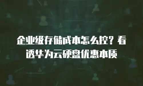 企业级存储成本怎么控？看透华为云硬盘优惠本质