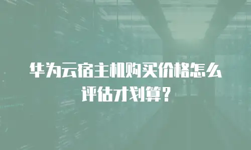 华为云宿主机购买价格怎么评估才划算？