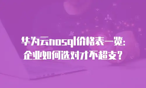 华为云nosql价格表一览：企业如何选对才不超支？