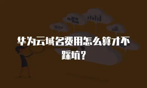 华为云域名费用怎么算才不踩坑？
