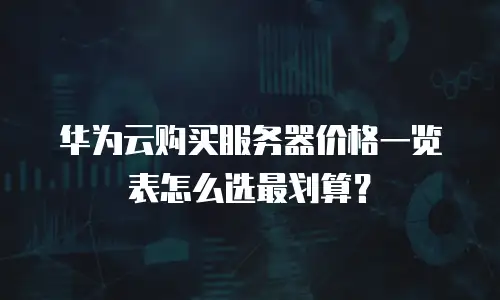 华为云购买服务器价格一览表怎么选最划算？
