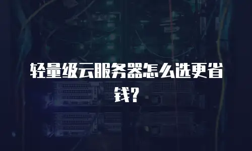 轻量级云服务器怎么选更省钱？