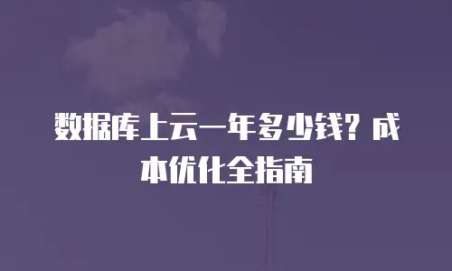 数据库上云一年多少钱？成本优化全指南