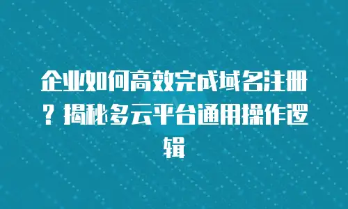 企业如何高效完成域名注册？揭秘多云平台通用操作逻辑