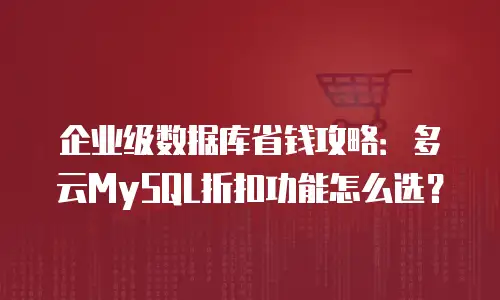 企业级数据库省钱攻略：多云MySQL折扣功能怎么选？