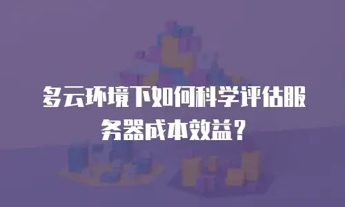 多云环境下如何科学评估服务器成本效益？