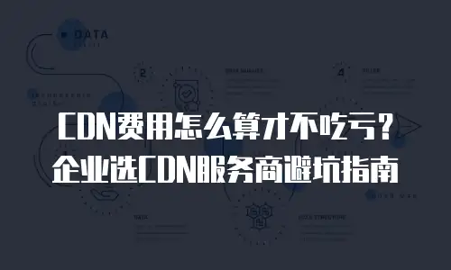 CDN费用怎么算才不吃亏？企业选CDN服务商避坑指南