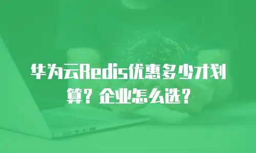 华为云Redis优惠多少才划算？企业怎么选？