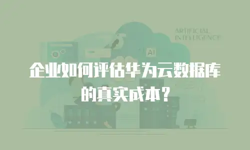 企业如何评估华为云数据库的真实成本？