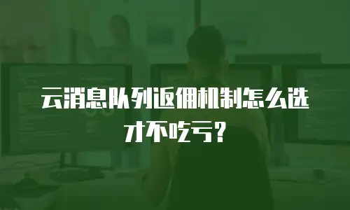 云消息队列返佣机制怎么选才不吃亏？