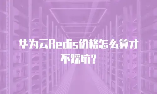 华为云Redis价格怎么算才不踩坑？