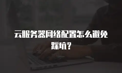 云服务器网络配置怎么避免踩坑？