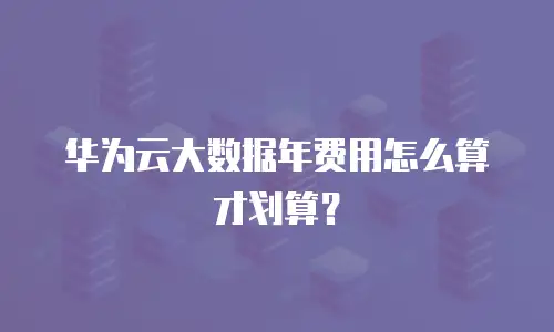 华为云大数据年费用怎么算才划算？