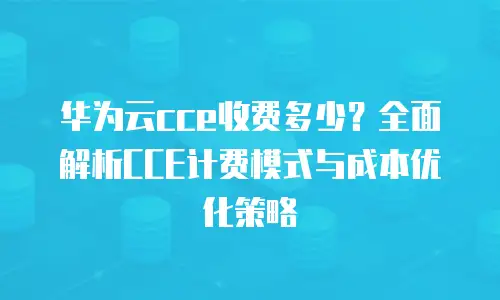 华为云cce收费多少？全面解析CCE计费模式与成本优化策略