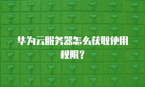 华为云服务器怎么获取使用权限？