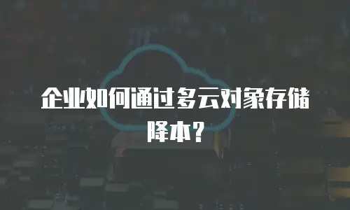 企业如何通过多云对象存储降本？