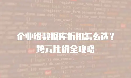 企业级数据库折扣怎么选？跨云比价全攻略