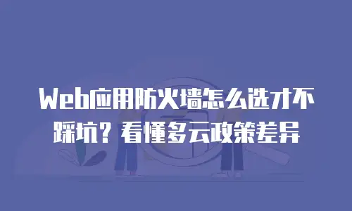 Web应用防火墙怎么选才不踩坑？看懂多云政策差异