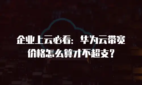 企业上云必看：华为云带宽价格怎么算才不超支？