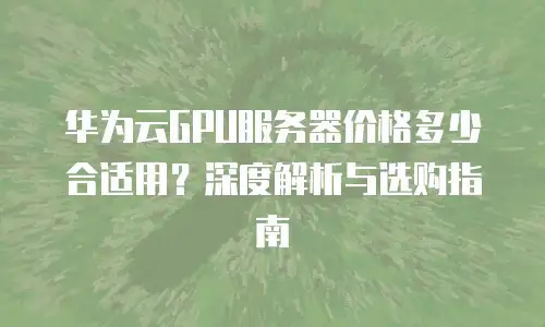 华为云GPU服务器价格多少合适用？深度解析与选购指南