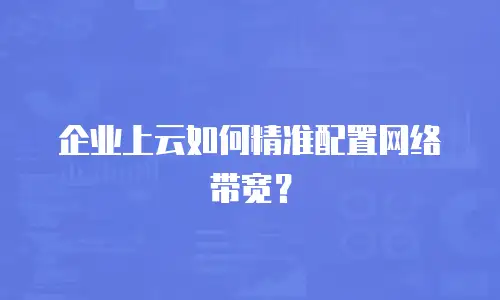 企业上云如何精准配置网络带宽？