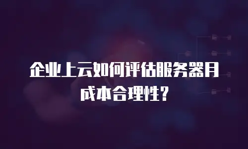 企业上云如何评估服务器月成本合理性？