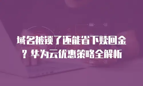域名被锁了还能省下赎回金？华为云优惠策略全解析