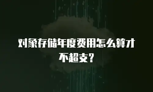 对象存储年度费用怎么算才不超支？