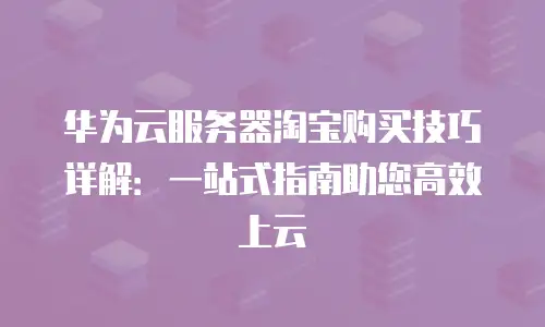 华为云服务器淘宝购买技巧详解：一站式指南助您高效上云