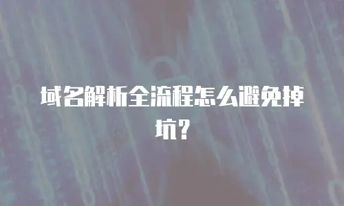 域名解析全流程怎么避免掉坑？