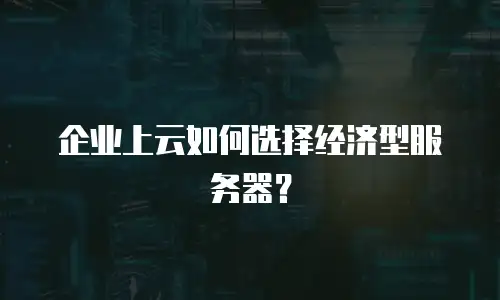企业上云如何选择经济型服务器？