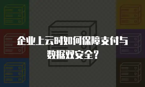 企业上云时如何保障支付与数据双安全？