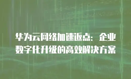 华为云网络加速返点：企业数字化升级的高效解决方案