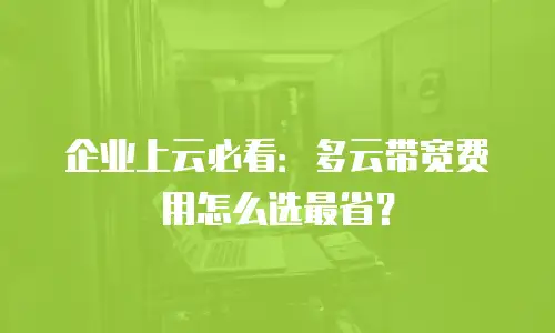企业上云必看：多云带宽费用怎么选最省？
