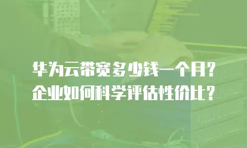 华为云带宽多少钱一个月？企业如何科学评估性价比？