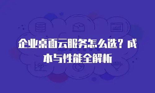 企业桌面云服务怎么选？成本与性能全解析