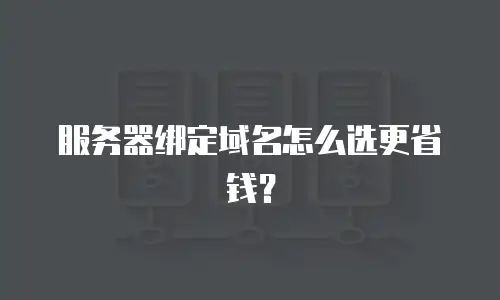 服务器绑定域名怎么选更省钱？