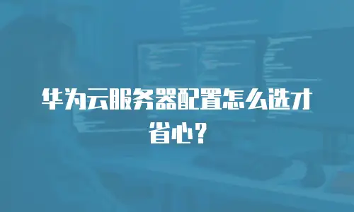 华为云服务器配置怎么选才省心？