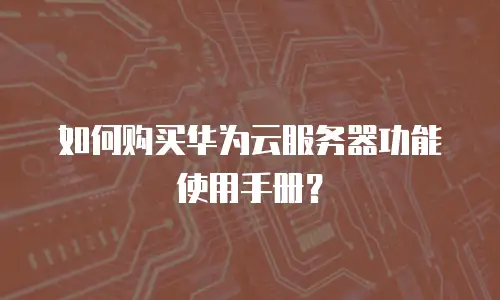 如何购买华为云服务器功能使用手册？