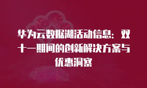 华为云数据湖活动信息：双十一期间的创新解决方案与优惠洞察