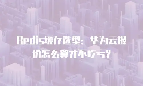 Redis缓存选型：华为云报价怎么算才不吃亏？