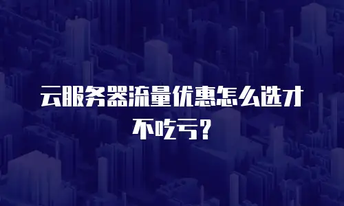 云服务器流量优惠怎么选才不吃亏？
