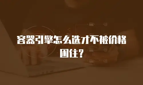 容器引擎怎么选才不被价格困住？