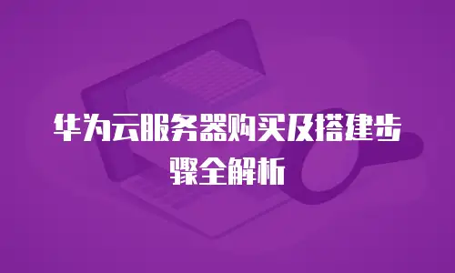 华为云服务器购买及搭建步骤全解析